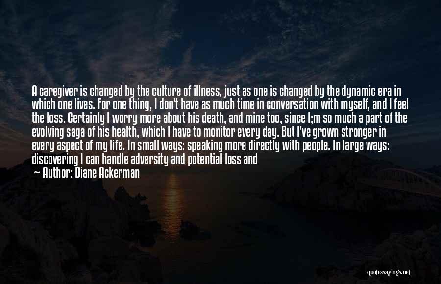 Diane Ackerman Quotes: A Caregiver Is Changed By The Culture Of Illness, Just As One Is Changed By The Dynamic Era In Which