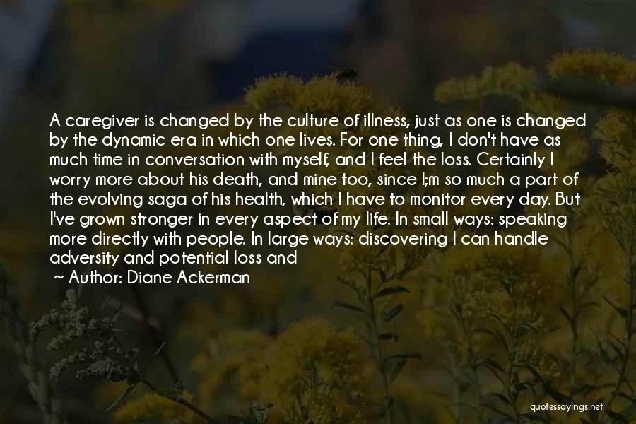 Diane Ackerman Quotes: A Caregiver Is Changed By The Culture Of Illness, Just As One Is Changed By The Dynamic Era In Which