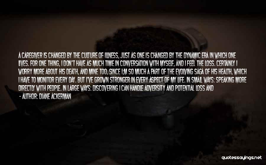 Diane Ackerman Quotes: A Caregiver Is Changed By The Culture Of Illness, Just As One Is Changed By The Dynamic Era In Which