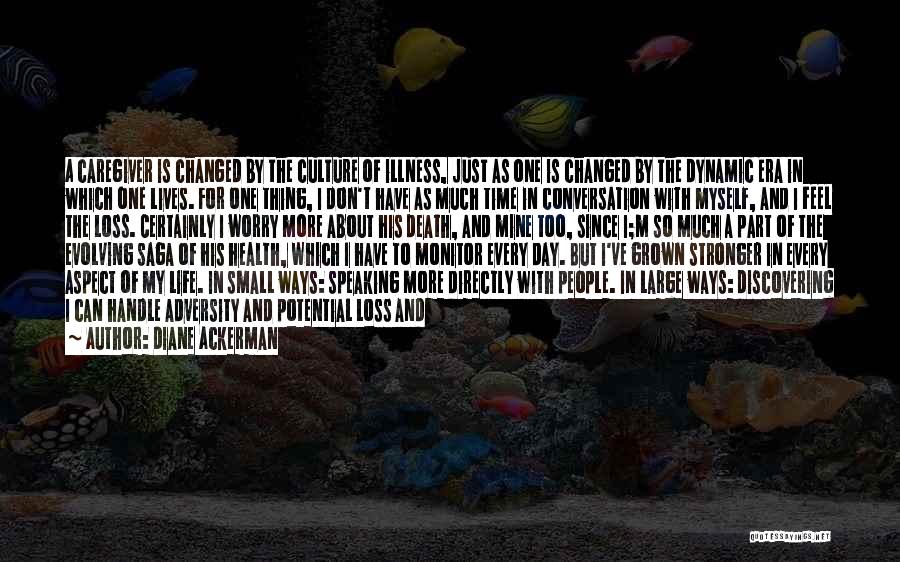 Diane Ackerman Quotes: A Caregiver Is Changed By The Culture Of Illness, Just As One Is Changed By The Dynamic Era In Which