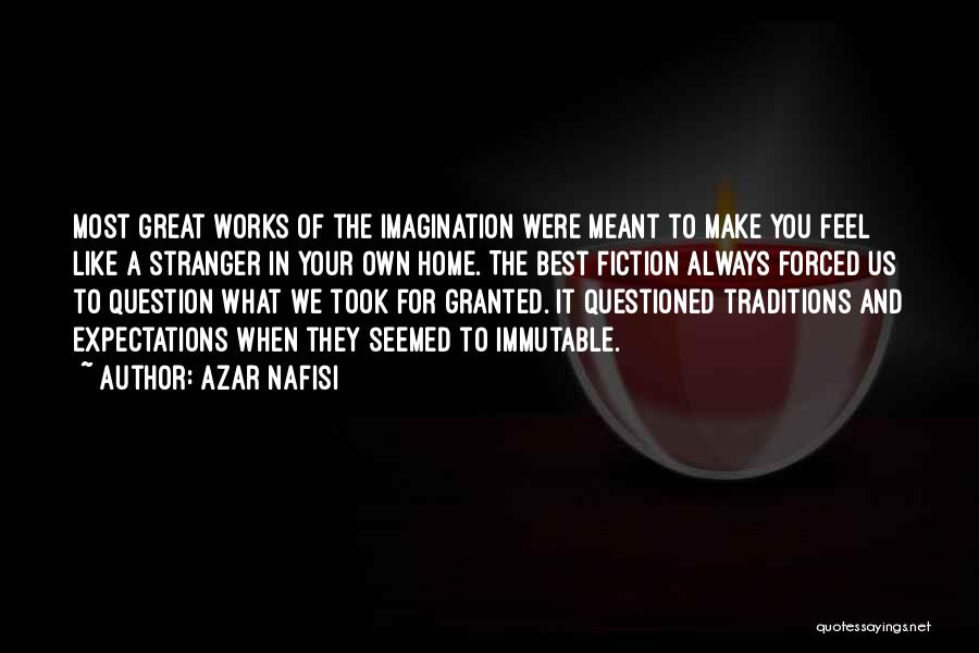 Azar Nafisi Quotes: Most Great Works Of The Imagination Were Meant To Make You Feel Like A Stranger In Your Own Home. The