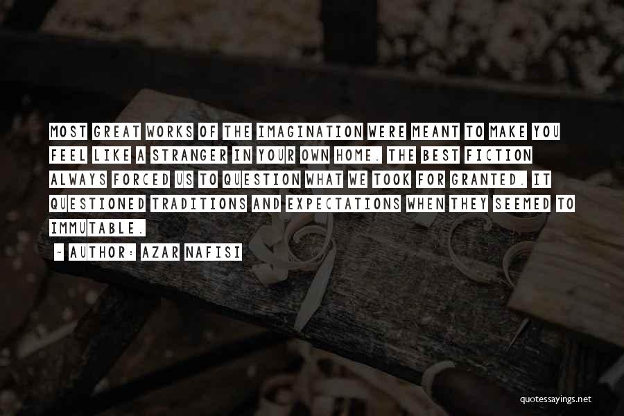 Azar Nafisi Quotes: Most Great Works Of The Imagination Were Meant To Make You Feel Like A Stranger In Your Own Home. The