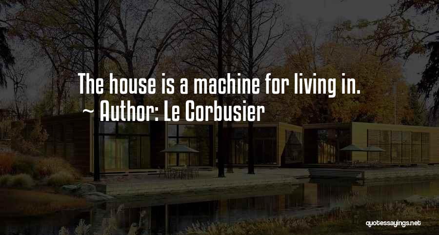 Le Corbusier Quotes: The House Is A Machine For Living In.