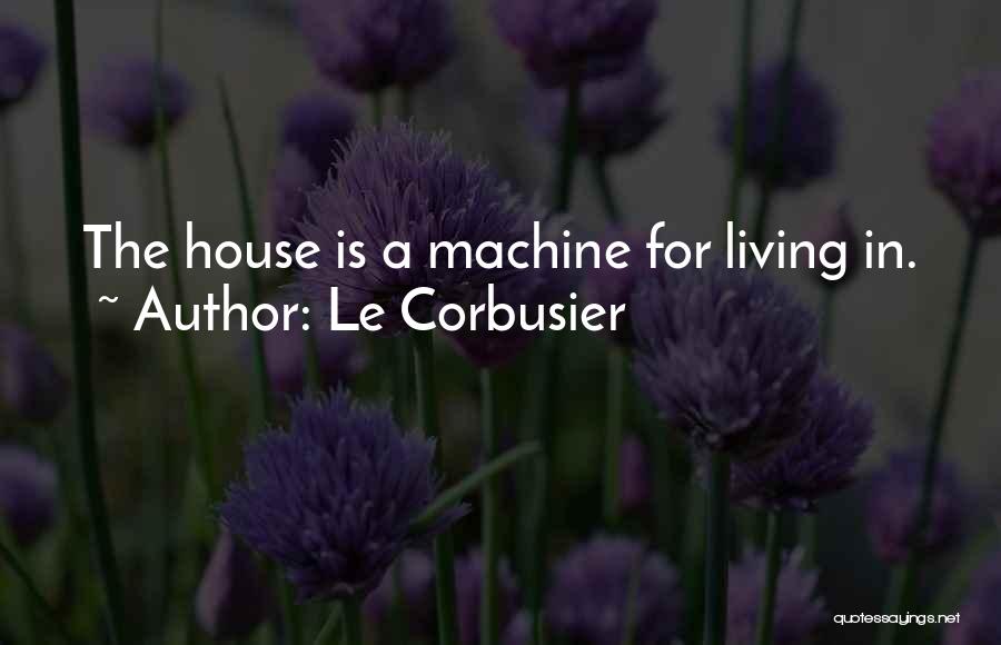 Le Corbusier Quotes: The House Is A Machine For Living In.