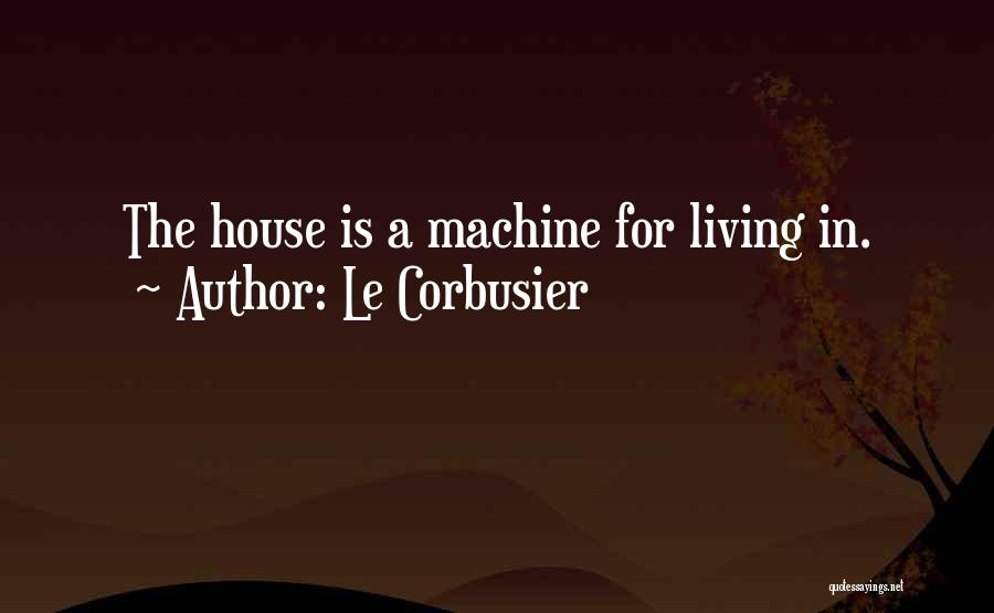 Le Corbusier Quotes: The House Is A Machine For Living In.