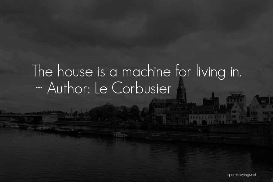 Le Corbusier Quotes: The House Is A Machine For Living In.