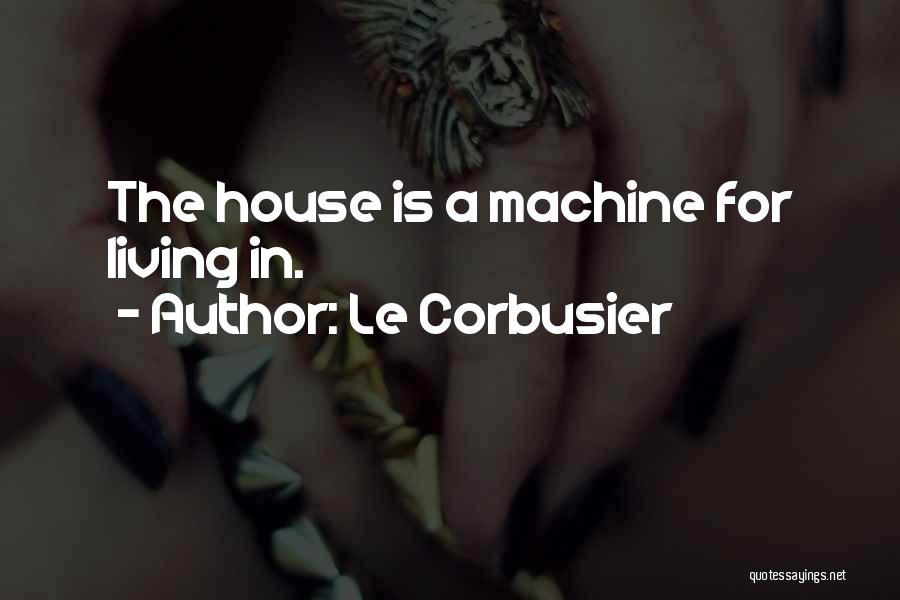 Le Corbusier Quotes: The House Is A Machine For Living In.