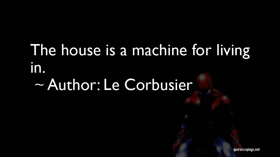 Le Corbusier Quotes: The House Is A Machine For Living In.