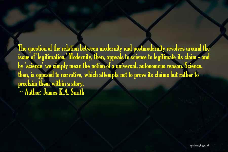 James K.A. Smith Quotes: The Question Of The Relation Between Modernity And Postmodernity Revolves Around The Issue Of 'legitimation.' Modernity, Then, Appeals To Science