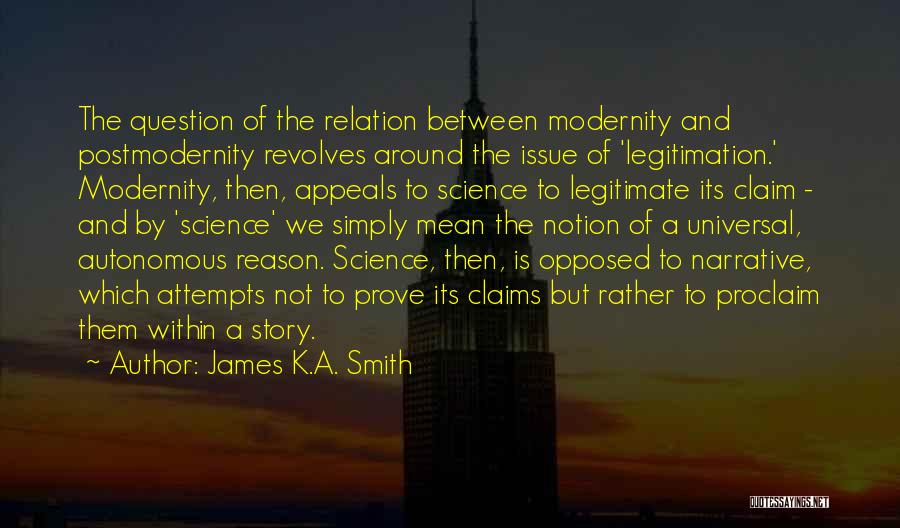 James K.A. Smith Quotes: The Question Of The Relation Between Modernity And Postmodernity Revolves Around The Issue Of 'legitimation.' Modernity, Then, Appeals To Science