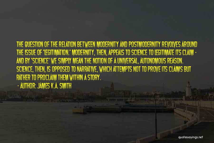 James K.A. Smith Quotes: The Question Of The Relation Between Modernity And Postmodernity Revolves Around The Issue Of 'legitimation.' Modernity, Then, Appeals To Science