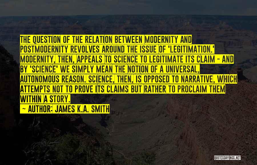 James K.A. Smith Quotes: The Question Of The Relation Between Modernity And Postmodernity Revolves Around The Issue Of 'legitimation.' Modernity, Then, Appeals To Science