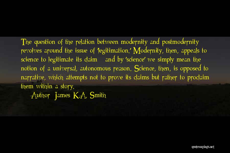 James K.A. Smith Quotes: The Question Of The Relation Between Modernity And Postmodernity Revolves Around The Issue Of 'legitimation.' Modernity, Then, Appeals To Science