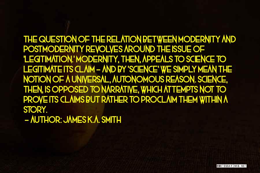 James K.A. Smith Quotes: The Question Of The Relation Between Modernity And Postmodernity Revolves Around The Issue Of 'legitimation.' Modernity, Then, Appeals To Science