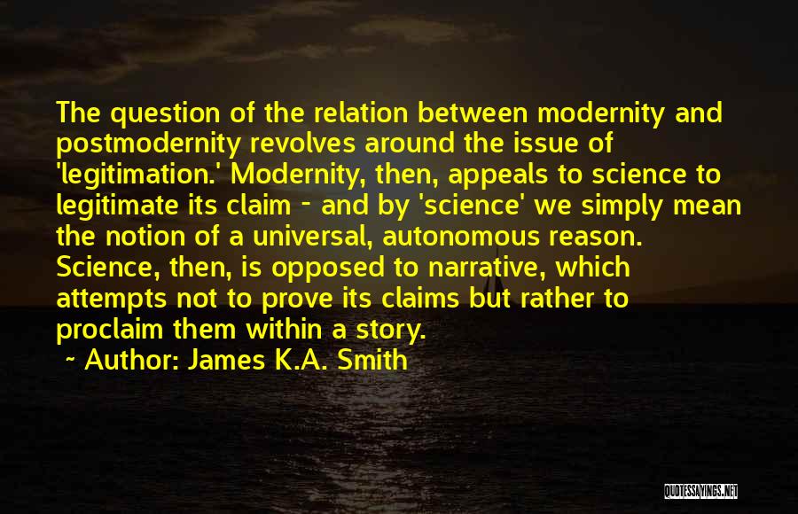 James K.A. Smith Quotes: The Question Of The Relation Between Modernity And Postmodernity Revolves Around The Issue Of 'legitimation.' Modernity, Then, Appeals To Science