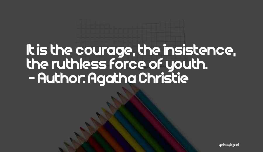 Agatha Christie Quotes: It Is The Courage, The Insistence, The Ruthless Force Of Youth.