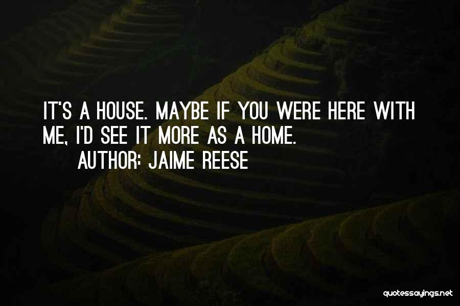 Jaime Reese Quotes: It's A House. Maybe If You Were Here With Me, I'd See It More As A Home.