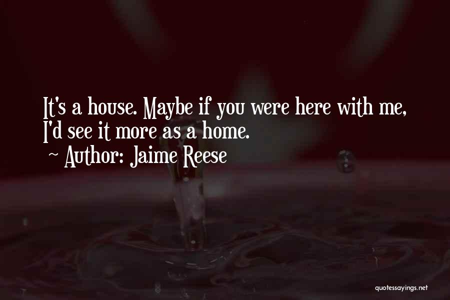 Jaime Reese Quotes: It's A House. Maybe If You Were Here With Me, I'd See It More As A Home.