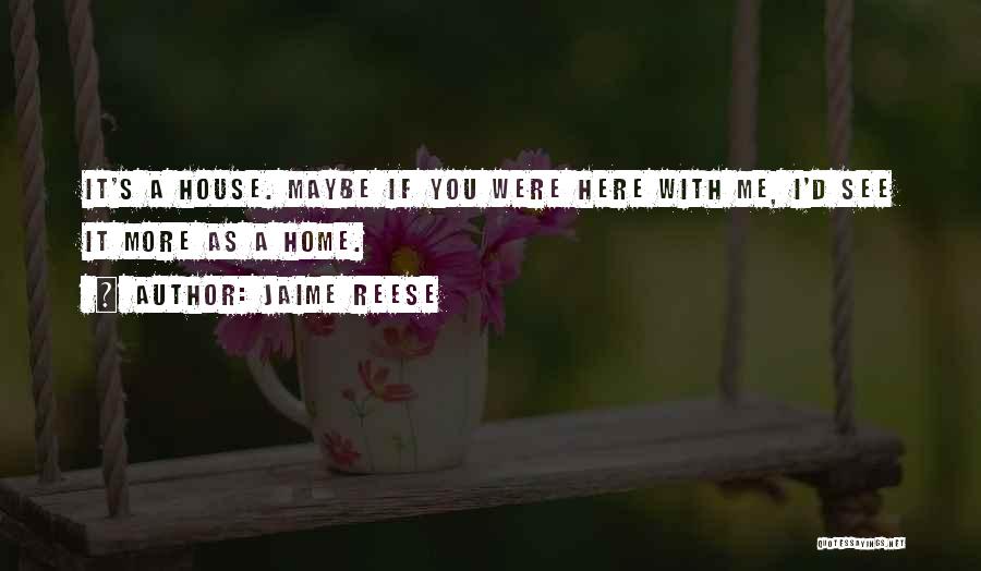 Jaime Reese Quotes: It's A House. Maybe If You Were Here With Me, I'd See It More As A Home.