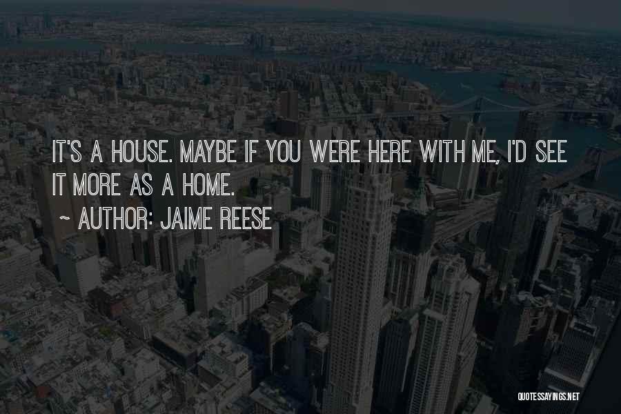 Jaime Reese Quotes: It's A House. Maybe If You Were Here With Me, I'd See It More As A Home.