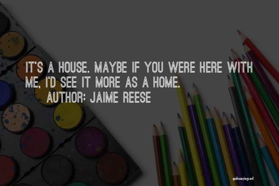 Jaime Reese Quotes: It's A House. Maybe If You Were Here With Me, I'd See It More As A Home.