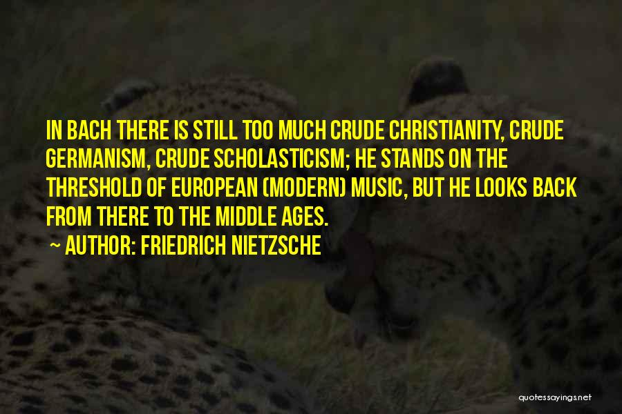 Friedrich Nietzsche Quotes: In Bach There Is Still Too Much Crude Christianity, Crude Germanism, Crude Scholasticism; He Stands On The Threshold Of European