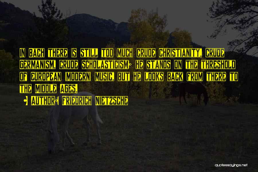 Friedrich Nietzsche Quotes: In Bach There Is Still Too Much Crude Christianity, Crude Germanism, Crude Scholasticism; He Stands On The Threshold Of European