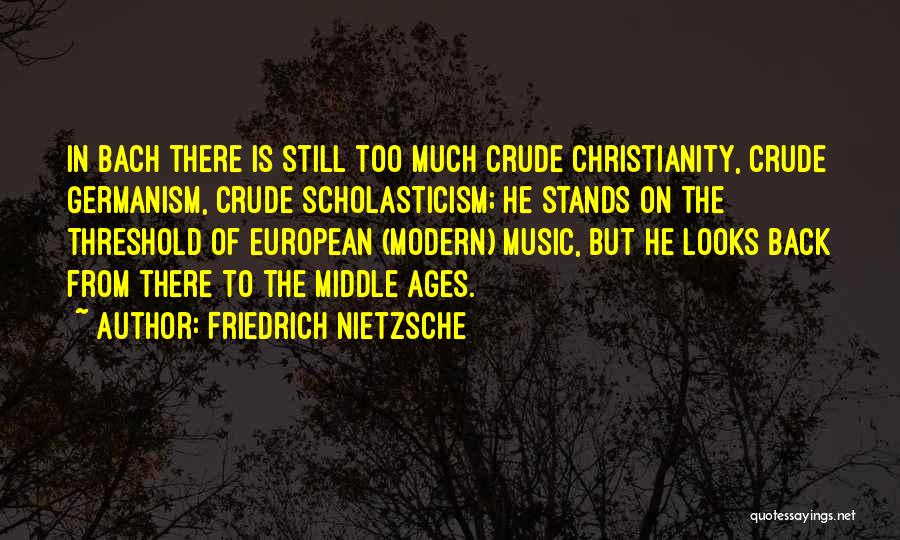 Friedrich Nietzsche Quotes: In Bach There Is Still Too Much Crude Christianity, Crude Germanism, Crude Scholasticism; He Stands On The Threshold Of European