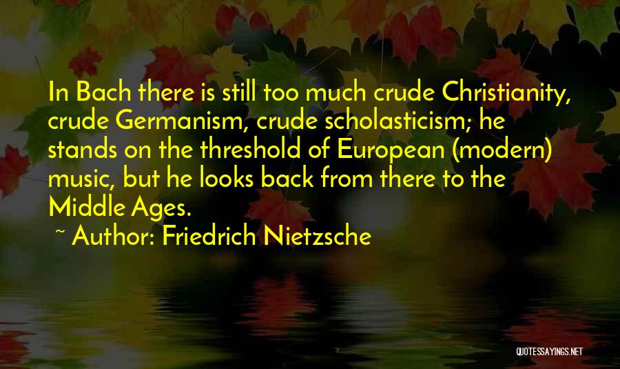 Friedrich Nietzsche Quotes: In Bach There Is Still Too Much Crude Christianity, Crude Germanism, Crude Scholasticism; He Stands On The Threshold Of European