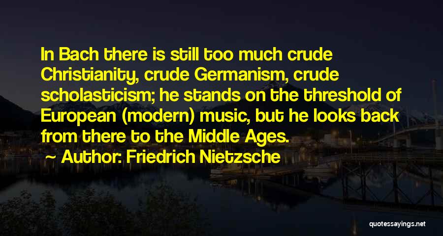 Friedrich Nietzsche Quotes: In Bach There Is Still Too Much Crude Christianity, Crude Germanism, Crude Scholasticism; He Stands On The Threshold Of European