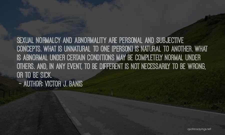 Victor J. Banis Quotes: Sexual Normalcy And Abnormality Are Personal And Subjective Concepts. What Is Unnatural To One [person] Is Natural To Another. What