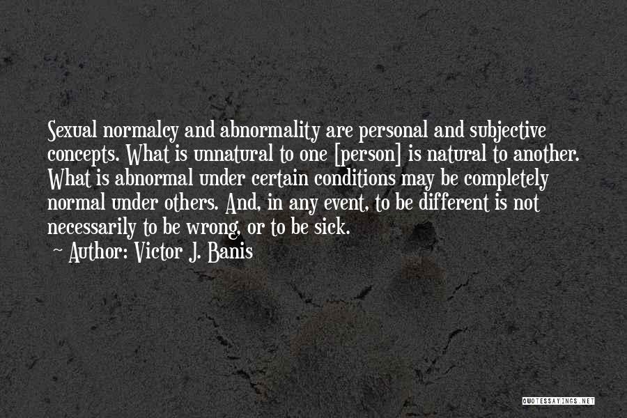 Victor J. Banis Quotes: Sexual Normalcy And Abnormality Are Personal And Subjective Concepts. What Is Unnatural To One [person] Is Natural To Another. What