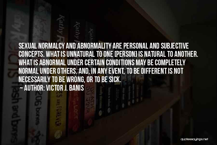 Victor J. Banis Quotes: Sexual Normalcy And Abnormality Are Personal And Subjective Concepts. What Is Unnatural To One [person] Is Natural To Another. What