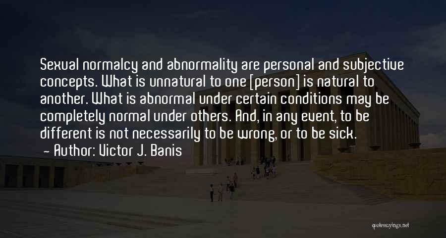 Victor J. Banis Quotes: Sexual Normalcy And Abnormality Are Personal And Subjective Concepts. What Is Unnatural To One [person] Is Natural To Another. What