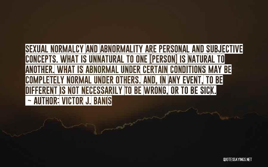 Victor J. Banis Quotes: Sexual Normalcy And Abnormality Are Personal And Subjective Concepts. What Is Unnatural To One [person] Is Natural To Another. What