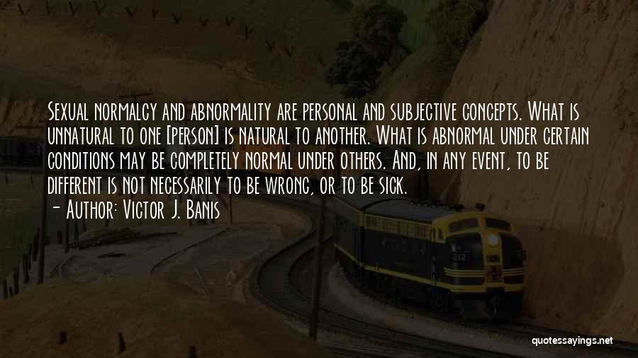 Victor J. Banis Quotes: Sexual Normalcy And Abnormality Are Personal And Subjective Concepts. What Is Unnatural To One [person] Is Natural To Another. What