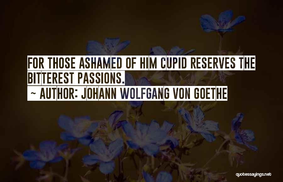 Johann Wolfgang Von Goethe Quotes: For Those Ashamed Of Him Cupid Reserves The Bitterest Passions.