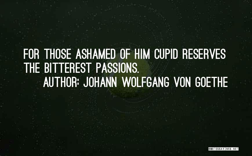 Johann Wolfgang Von Goethe Quotes: For Those Ashamed Of Him Cupid Reserves The Bitterest Passions.