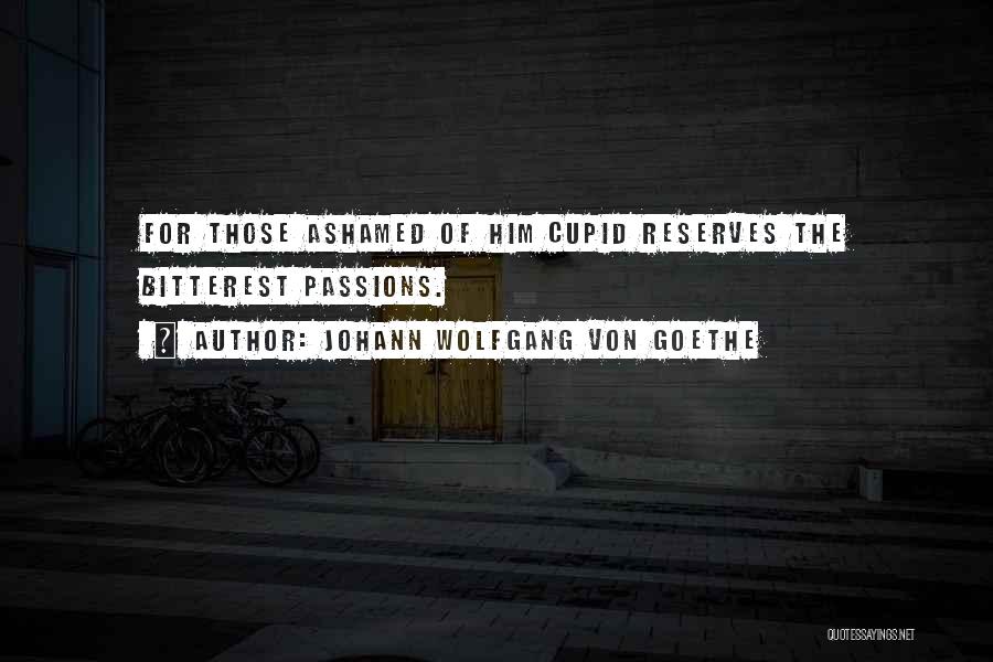Johann Wolfgang Von Goethe Quotes: For Those Ashamed Of Him Cupid Reserves The Bitterest Passions.