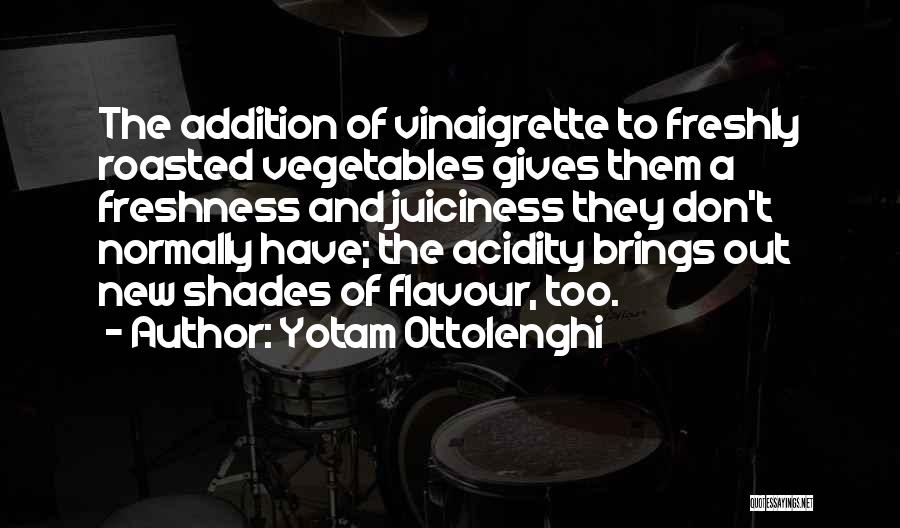 Yotam Ottolenghi Quotes: The Addition Of Vinaigrette To Freshly Roasted Vegetables Gives Them A Freshness And Juiciness They Don't Normally Have; The Acidity
