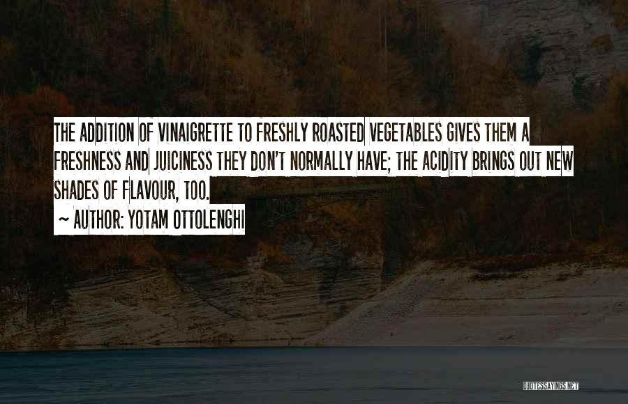 Yotam Ottolenghi Quotes: The Addition Of Vinaigrette To Freshly Roasted Vegetables Gives Them A Freshness And Juiciness They Don't Normally Have; The Acidity