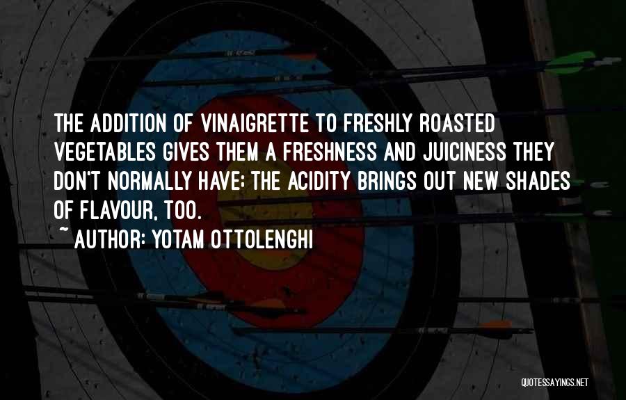 Yotam Ottolenghi Quotes: The Addition Of Vinaigrette To Freshly Roasted Vegetables Gives Them A Freshness And Juiciness They Don't Normally Have; The Acidity