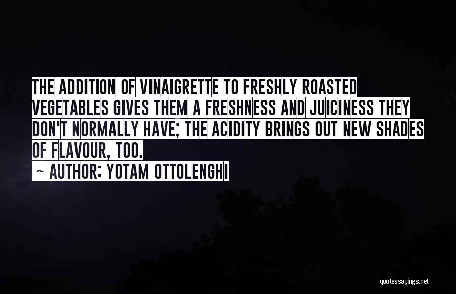 Yotam Ottolenghi Quotes: The Addition Of Vinaigrette To Freshly Roasted Vegetables Gives Them A Freshness And Juiciness They Don't Normally Have; The Acidity