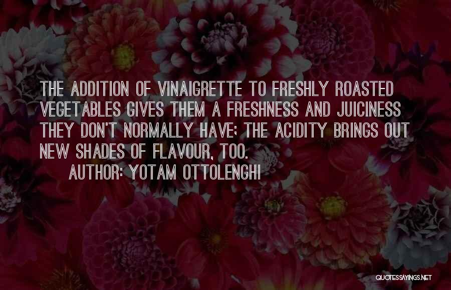 Yotam Ottolenghi Quotes: The Addition Of Vinaigrette To Freshly Roasted Vegetables Gives Them A Freshness And Juiciness They Don't Normally Have; The Acidity