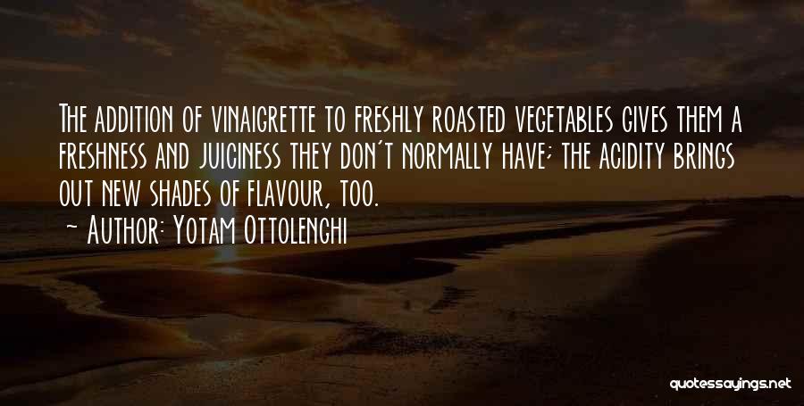 Yotam Ottolenghi Quotes: The Addition Of Vinaigrette To Freshly Roasted Vegetables Gives Them A Freshness And Juiciness They Don't Normally Have; The Acidity