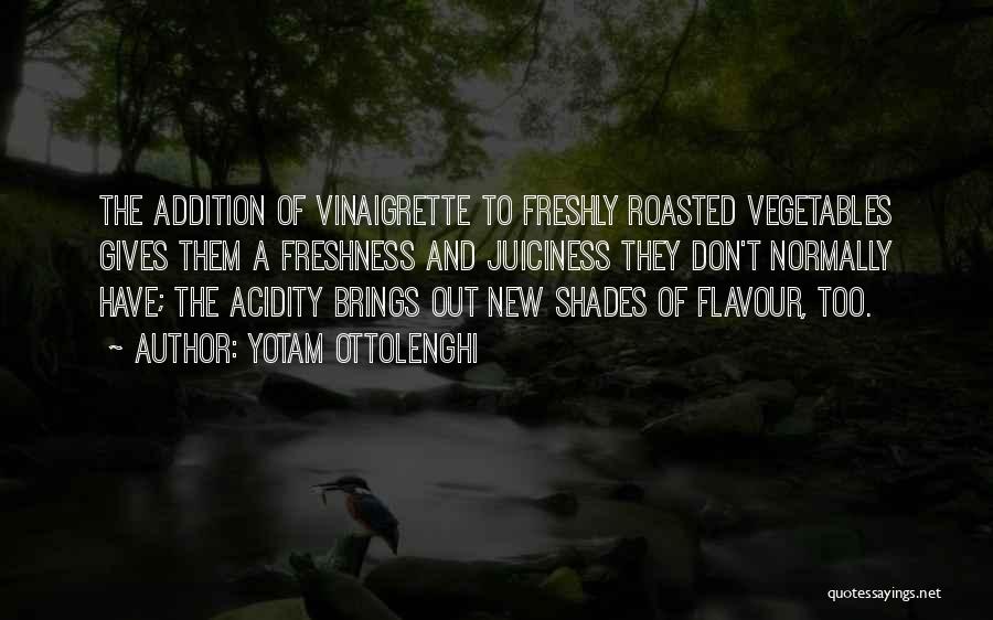 Yotam Ottolenghi Quotes: The Addition Of Vinaigrette To Freshly Roasted Vegetables Gives Them A Freshness And Juiciness They Don't Normally Have; The Acidity