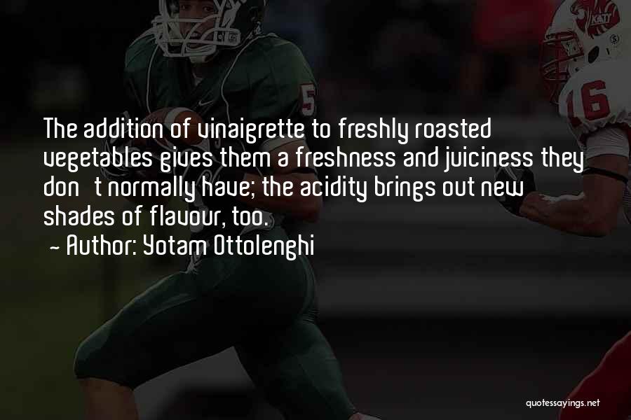 Yotam Ottolenghi Quotes: The Addition Of Vinaigrette To Freshly Roasted Vegetables Gives Them A Freshness And Juiciness They Don't Normally Have; The Acidity