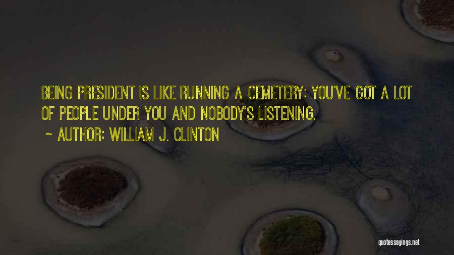 William J. Clinton Quotes: Being President Is Like Running A Cemetery: You've Got A Lot Of People Under You And Nobody's Listening.