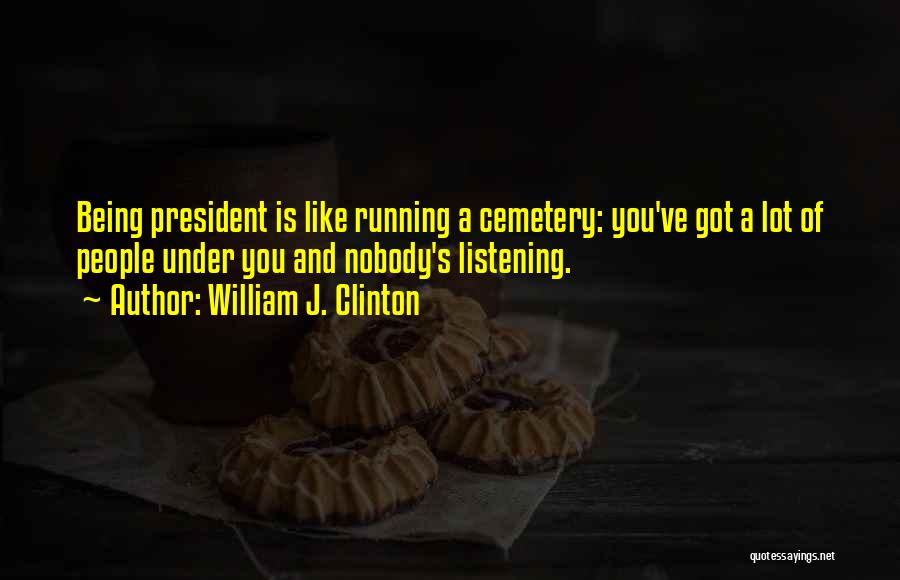 William J. Clinton Quotes: Being President Is Like Running A Cemetery: You've Got A Lot Of People Under You And Nobody's Listening.