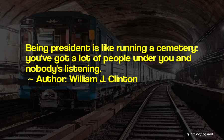 William J. Clinton Quotes: Being President Is Like Running A Cemetery: You've Got A Lot Of People Under You And Nobody's Listening.